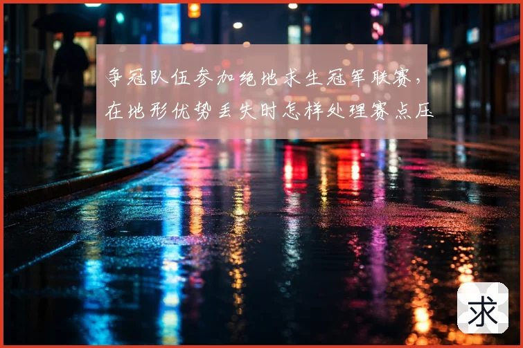 争冠队伍参加绝地求生冠军联赛，在地形优势丢失时怎样处理赛点压力