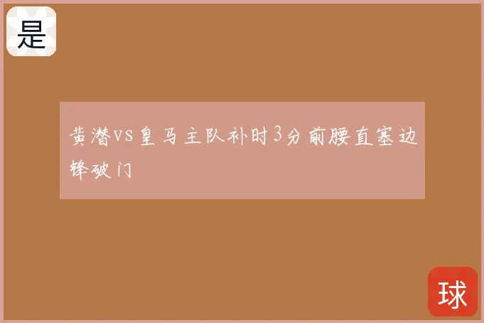 黄潜vs皇马主队补时3分前腰直塞边锋破门
