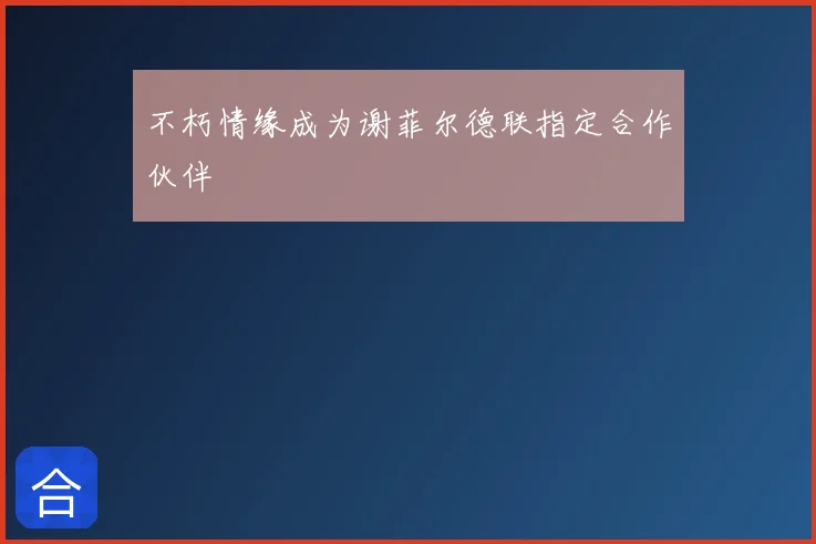 不朽情缘成为谢菲尔德联指定合作伙伴
